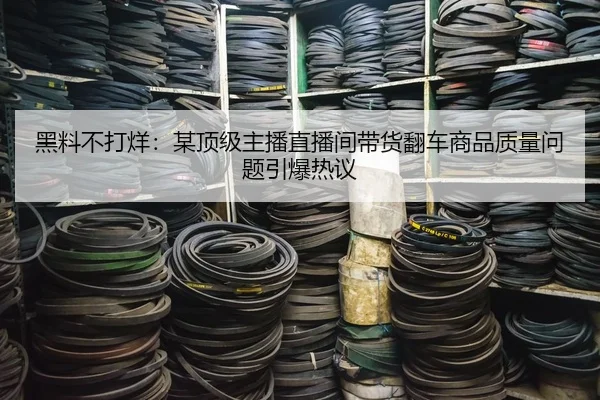黑料不打烊：某顶级主播直播间带货翻车商品质量问题引爆热议